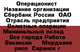 Операционист › Название организации ­ Сбербанк России, ОАО › Отрасль предприятия ­ Валютные операции › Минимальный оклад ­ 1 - Все города Работа » Вакансии   . Мордовия респ.,Саранск г.